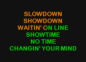 SLOWDOWN
SHOWDOWN
WAITIN' ON LINE

SHOWTIME
NO TIME
CHANGIN'YOUR MIND