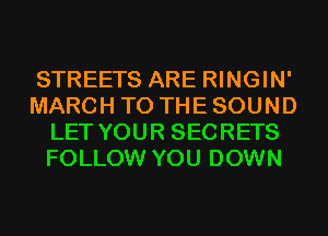 STREETS ARE RINGIN'
MARCH TO THE SOUND
LET YOUR SECRETS
FOLLOW YOU DOWN