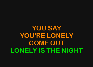 YOU SAY

YOU'RE LONELY
COME OUT
LONELY IS THE NIGHT