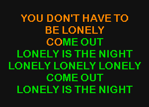 YOU DON'T HAVE TO
BE LONELY
COME OUT
LONELY IS THE NIGHT
LONELY LONELY LONELY
COME OUT
LONELY IS THE NIGHT