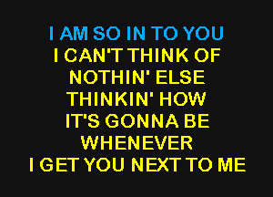 IAM 80 IN TO YOU
ICAN'TTHINK OF
NOTHIN' ELSE
THINKIN' HOW
IT'S GONNA BE
WHENEVER

I GETYOU NEXTTO ME I