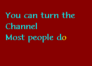You can turn the
Channel

Most people do