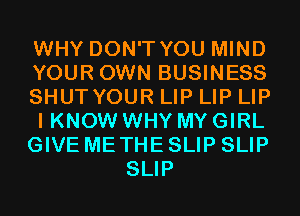 WHY DON'T YOU MIND

YOUR OWN BUSINESS

SHUTYOUR LIP LIP LIP

I KNOW WHY MY GIRL

GIVE ME THE SLIP SLIP
SLIP