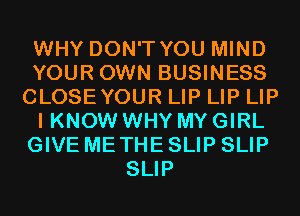 WHY DON'T YOU MIND
YOUR OWN BUSINESS
CLOSEYOUR LIP LIP LIP
I KNOW WHY MY GIRL
GIVE ME THE SLIP SLIP
SLIP