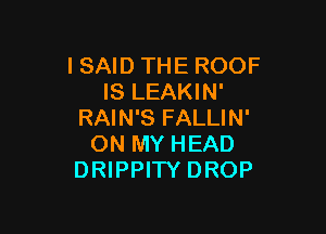 ISAID THE ROOF
IS LEAKIN'

RAIN'S FALLIN'
ON MY HEAD
DRIPPITY DROP