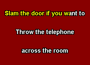 Slam the door if you want to

Throw the telephone

across the room