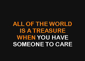 ALL OF THE WORLD
IS ATREASURE
WHEN YOU HAVE
SOMEONETO CARE

g