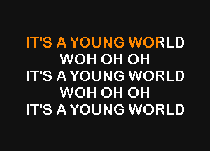 IT'S AYOUNG WORLD
WOH OH OH

IT'S AYOUNG WORLD
WOH OH OH
IT'S AYOUNG WORLD