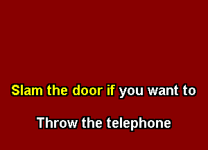 Slam the door if you want to

Throw the telephone