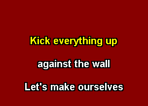 Kick everything up

against the wall

Let's make ourselves