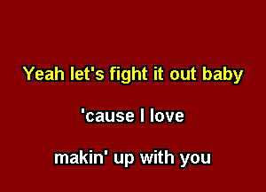Yeah let's fight it out baby

'causellove

makin' up with you
