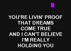 YOU'RE LIVIN' PROOF
THAT DREAMS
COME TRUE
AND I CAN'T BELIEVE

I'M REALLY
HOLDING YOU I