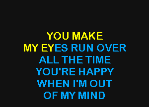 YOU MAKE
MY EYES RUN OVER

ALL THETIME

YOU'RE HAPPY

WHEN I'M OUT
OF MY MIND
