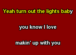 Yeah turn out the lights baby

you know I love

makin' up with you