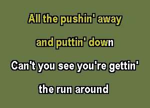 All the pushin' away

and puttin' down

Can't you see you're gettin'

the run around