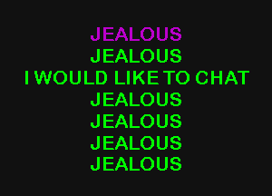 JEALOUS
I WOULD LIKETO CHAT

JEALOUS
JEALOUS

JEALOUS
JEALOUS