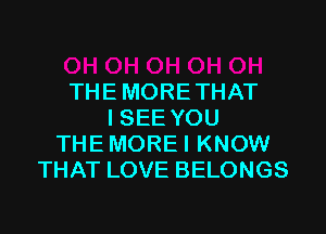 THE MORE THAT

I SEE YOU
THE MORE I KNOW
THAT LOVE BELONGS