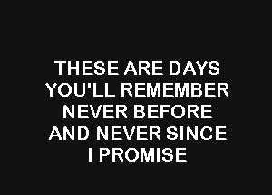 THESE ARE DAYS
YOU'LL REMEMBER
NEVER BEFORE
AND NEVER SINCE

I PROMISE l