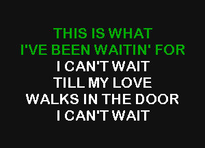 I CAN'T WAIT

TILL MY LOVE
WALKS IN THE DOOR
I CAN'T WAIT