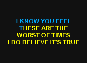 I KNOW YOU FEEL
THESE ARETHE
WORST 0F TIMES
I DO BELIEVE IT'S TRUE