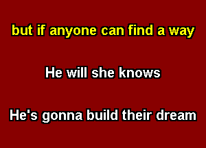 but if anyone can find a way

He will she knows

He's gonna build their dream