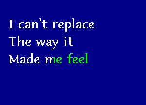 I can't replace

The way it
Made me feel