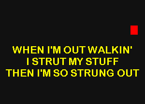 WHEN I'M OUT WALKIN'
I STRUT MY STUFF
THEN I'M SO STRUNG OUT