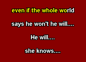 even if the whole world

says he won't he will....

He will....

she knows....