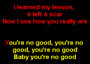 I learned my lesson,
it left a scar
Now I see how you really are

You're no good, you're no
good, you're no good
Baby you're no good