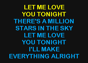 LET ME LOVE
YOU TONIGHT
THERE'S AMILLION
STARS IN THE SKY
LET ME LOVE
YOU TONIGHT
I'LL MAKE
EVERYTHING ALRIGHT