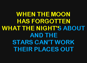 WHEN THEMOON
HAS FORGOTTEN
WHAT THE NIGHT'S ABOUT
AND THE
STARS CAN'T WORK
THEIR PLACES OUT