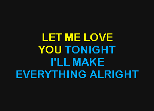 LET ME LOVE
YOU TONIGHT

I'LL MAKE
EVERYTHING ALRIGHT
