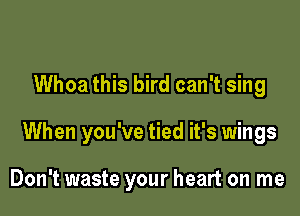 Whoa this bird can't sing

When you've tied it's wings

Don't waste your heart on me