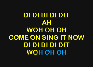 DI DI DI DI DIT
AH
WOH OH OH

COME ON SING IT NOW
DI DI DI DI DIT
WOH OH OH