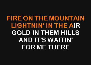 FIRE ON THE MOUNTAIN
LIGHTNIN' IN THE AIR
GOLD IN THEM HILLS

AND IT'S WAITIN'
FOR METHERE