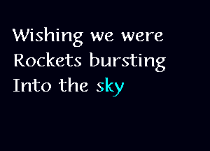 Wishing we were
Rockets bursting

Into the sky