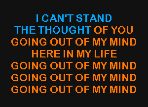 I CAN'T STAND
THETHOUGHT OF YOU
GOING OUT OF MY MIND

HERE IN MY LIFE
GOING OUT OF MY MIND
GOING OUT OF MY MIND
GOING OUT OF MY MIND