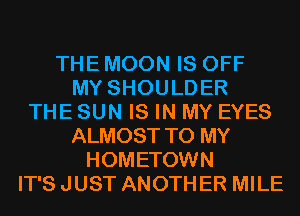 THE MOON IS OFF
MY SHOULDER
THESUN IS IN MY EYES
ALMOST TO MY
HOMETOWN
IT'S JUST ANOTH ER MILE