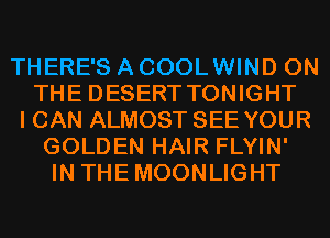 THERE'S A COOLWIND ON
THE DESERT TONIGHT
I CAN ALMOST SEE YOUR
GOLDEN HAIR FLYIN'
IN THEMOONLIGHT
