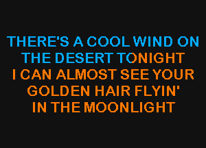 THERE'S A COOLWIND ON
THE DESERT TONIGHT
I CAN ALMOST SEE YOUR
GOLDEN HAIR FLYIN'
IN THEMOONLIGHT