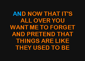 AND NOW THAT IT'S
ALL OVER YOU
WANT METO FORGET
AND PRETEND THAT
THINGS ARE LIKE
THEY USED TO BE