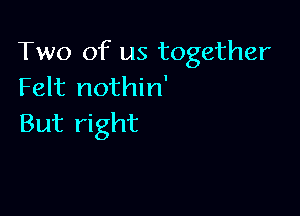 Two of us together
Felt nothin'

But right