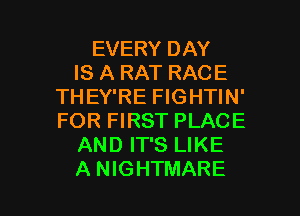 EVERY DAY
IS A RAT RACE
THEY'RE FIGHTIN'
FOR FIRST PLACE
AND IT'S LIKE

A NIGHTMARE l