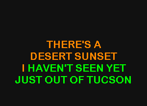 THERE'S A
DESERT SUNSET
I HAVEN'T SEEN YET
JUST OUT OF TUCSON