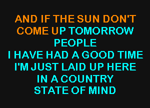 AND IF THE SUN DON'T
COME UPTOMORROW
PEOPLE
I HAVE HAD A GOOD TIME
I'M JUST LAID UP HERE

IN A COUNTRY
STATE OF MIND