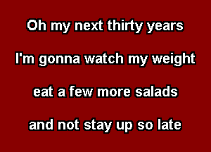 Oh my next thirty years
I'm gonna watch my weight
eat a few more salads

and not stay up so late