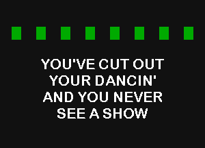 YOU'VE CUT OUT

YOUR DANCIN'
AND YOU NEVER
SEEASHOW