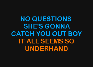 NO QUESTIONS
SHE'S GONNA

CATCH YOU OUT BOY
IT ALL SEEMS SO
UNDERHAND