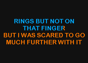 RINGS BUT NOT ON
THAT FINGER
BUT I WAS SCARED TO GO
MUCH FURTHER WITH IT