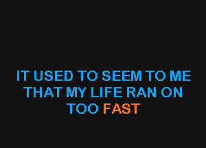 IT USED TO SEEM TO ME
THAT MY LIFE RAN 0N
T00 FAST